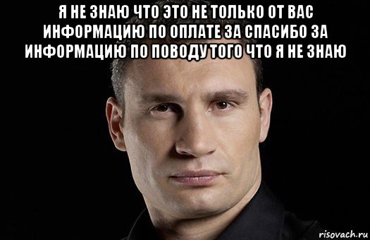 я не знаю что это не только от вас информацию по оплате за спасибо за информацию по поводу того что я не знаю , Мем Кличко