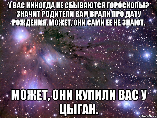 у вас никогда не сбываются гороскопы? значит родители вам врали про дату рождения. может, они сами ее не знают. может, они купили вас у цыган., Мем Космос