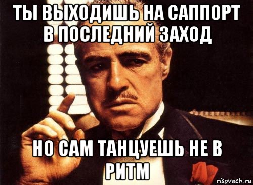 ты выходишь на саппорт в последний заход но сам танцуешь не в ритм, Мем крестный отец