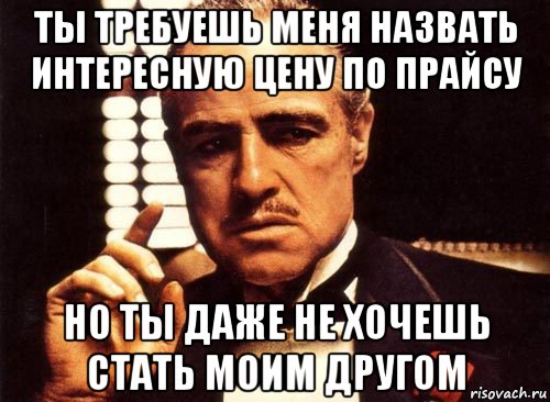 ты требуешь меня назвать интересную цену по прайсу но ты даже не хочешь стать моим другом, Мем крестный отец