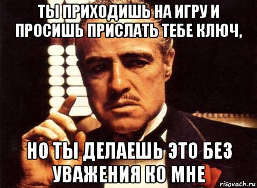 ты приходишь на игру и просишь прислать тебе ключ, но ты делаешь это без уважения ко мне, Мем крестный отец