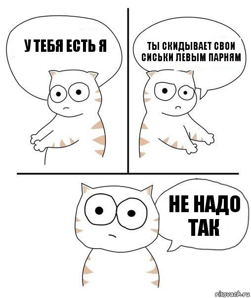 у тебя есть я ты скидывает свои сиськи левым парням Не надо так, Комикс Не надо так кот