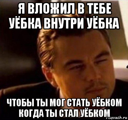 я вложил в тебе уёбка внутри уёбка чтобы ты мог стать уёбком когда ты стал уёбком, Мем леонардо ди каприо