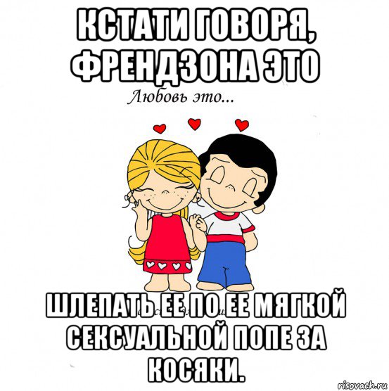 кстати говоря, френдзона это шлепать ее по ее мягкой сексуальной попе за косяки., Мем  Love is