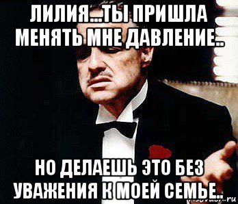 лилия...ты пришла менять мне давление.. но делаешь это без уважения к моей семье.., Мем Мафия