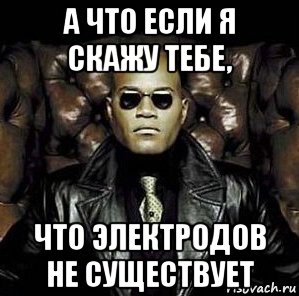 а что если я скажу тебе, что электродов не существует