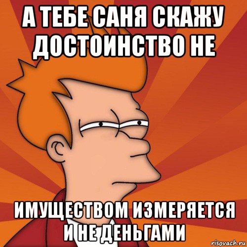 а тебе саня скажу достоинство не имуществом измеряется и не деньгами, Мем Мне кажется или (Фрай Футурама)