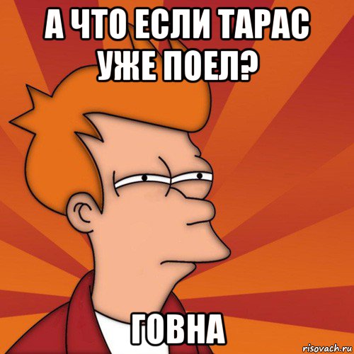 а что если тарас уже поел? говна, Мем Мне кажется или (Фрай Футурама)