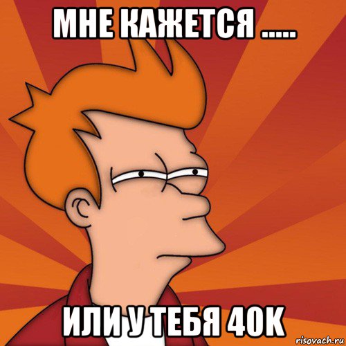 мне кажется ..... или у тебя 40k