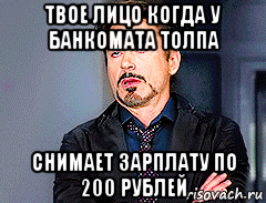 твое лицо когда у банкомата толпа снимает зарплату по 200 рублей