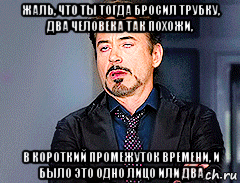 жаль, что ты тогда бросил трубку, два человека так похожи, в короткий промежуток времени, и было это одно лицо или два