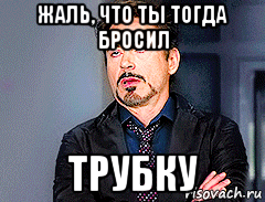 жаль, что ты тогда бросил трубку