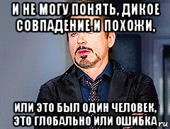 и не могу понять, дикое совпадение и похожи, или это был один человек, это глобально или ошибка