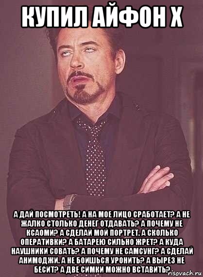 купил айфон х а дай посмотреть! а на мое лицо сработает? а не жалко столько денег отдавать? а почему не ксаоми? а сделай мой портрет. а сколько оперативки? а батарею сильно жрет? а куда наушники совать? а почему не самсунг? а сделай анимоджи. а не боишься уронить? а вырез не бесит? а две симки можно вставить?, Мем  Мое выражение лица (вертик)