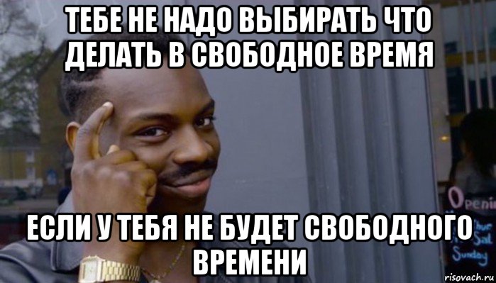 тебе не надо выбирать что делать в свободное время если у тебя не будет свободного времени, Мем Не делай не будет