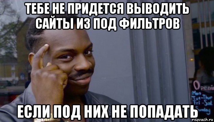 тебе не придется выводить сайты из под фильтров если под них не попадать, Мем Не делай не будет