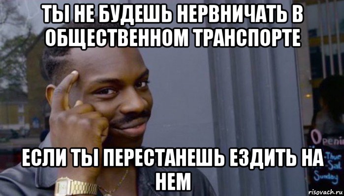 ты не будешь нервничать в общественном транспорте если ты перестанешь ездить на нем, Мем Не делай не будет