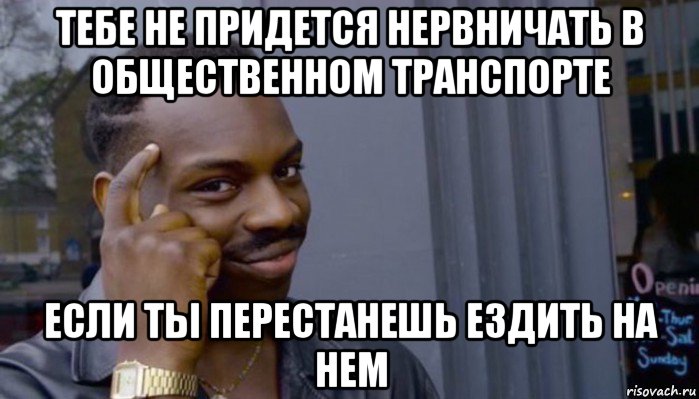 тебе не придется нервничать в общественном транспорте если ты перестанешь ездить на нем, Мем Не делай не будет