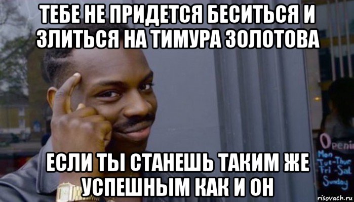 тебе не придется беситься и злиться на тимура золотова если ты станешь таким же успешным как и он, Мем Не делай не будет