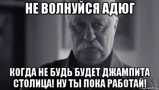 не волнуйся адюг когда не будь будет джампита столица! ну ты пока работай!