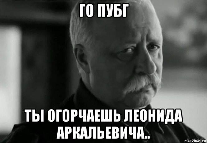 го пубг ты огорчаешь леонида аркальевича.., Мем Не расстраивай Леонида Аркадьевича