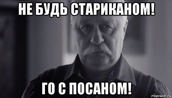 не будь стариканом! го с посаном!