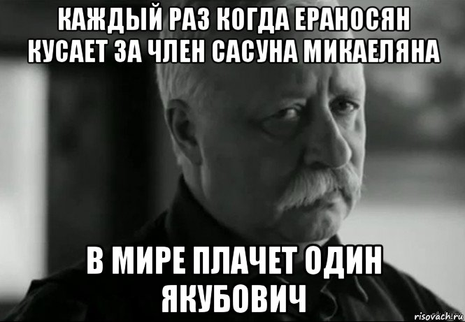 каждый раз когда ераносян кусает за член сасуна микаеляна в мире плачет один якубович, Мем Не расстраивай Леонида Аркадьевича