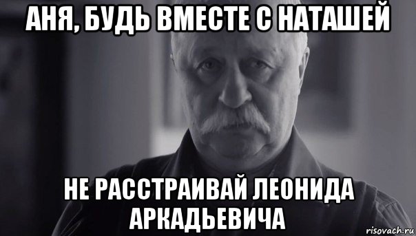 аня, будь вместе с наташей не расстраивай леонида аркадьевича, Мем Не огорчай Леонида Аркадьевича