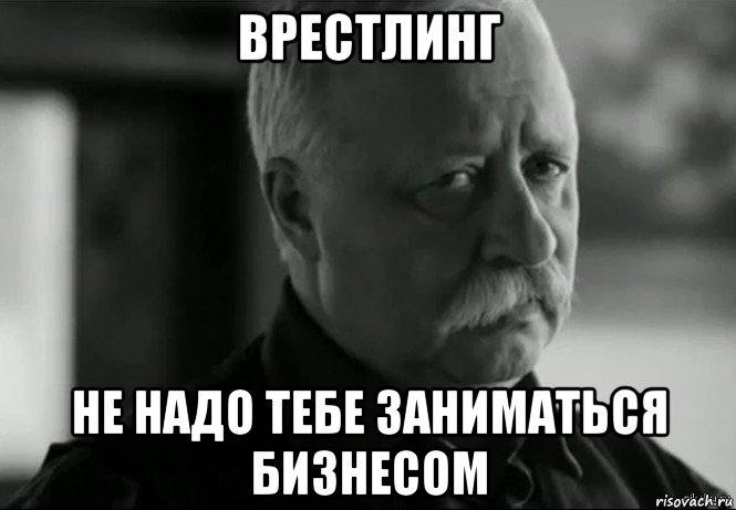 врестлинг не надо тебе заниматься бизнесом, Мем Не расстраивай Леонида Аркадьевича