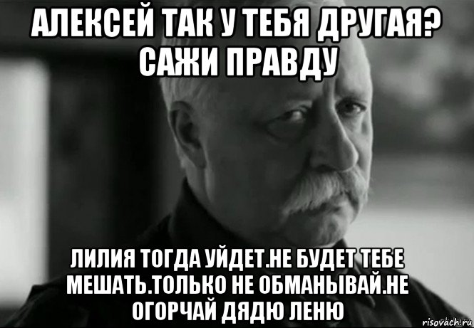 алексей так у тебя другая? сажи правду лилия тогда уйдет.не будет тебе мешать.только не обманывай.не огорчай дядю леню, Мем Не расстраивай Леонида Аркадьевича