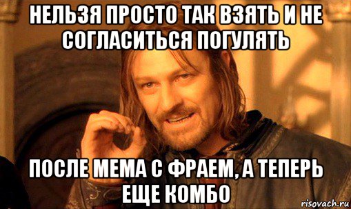 нельзя просто так взять и не согласиться погулять после мема с фраем, а теперь еще комбо, Мем Нельзя просто так взять и (Боромир мем)