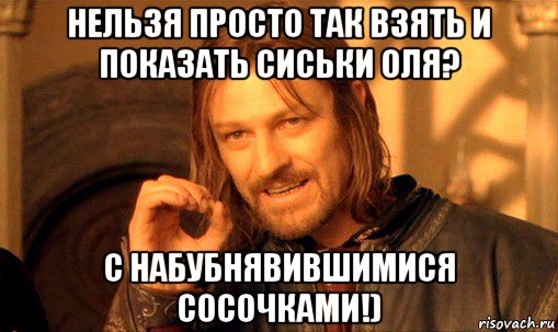 нельзя просто так взять и показать сиськи оля? с набубнявившимися сосочками!), Мем Нельзя просто так взять и (Боромир мем)