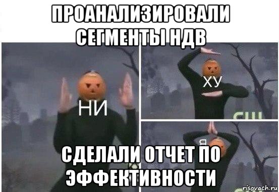 проанализировали сегменты ндв сделали отчет по эффективности, Мем  Ни ху Я