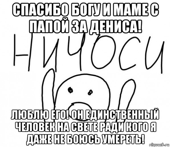 спасибо богу и маме с папой за дениса! люблю его! он единственный человек на свете ради кого я даже не боюсь умереть!, Мем  Ничоси