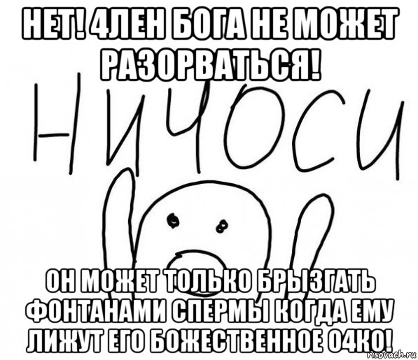 нет! 4лен бога не может разорваться! он может только брызгать фонтанами спермы когда ему лижут его божественное о4ко!, Мем  Ничоси