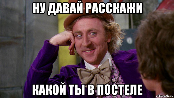 ну давай расскажи какой ты в постеле, Мем Ну давай расскажи (Вилли Вонка)