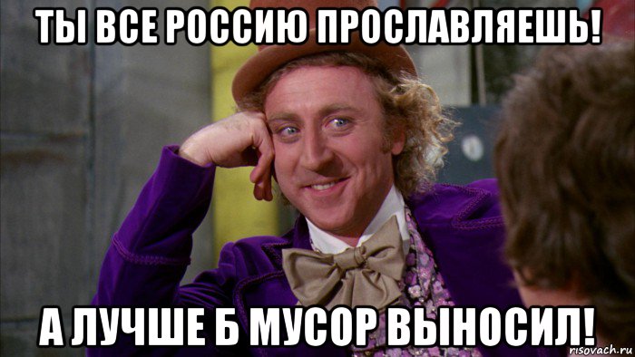 ты все россию прославляешь! а лучше б мусор выносил!, Мем Ну давай расскажи (Вилли Вонка)