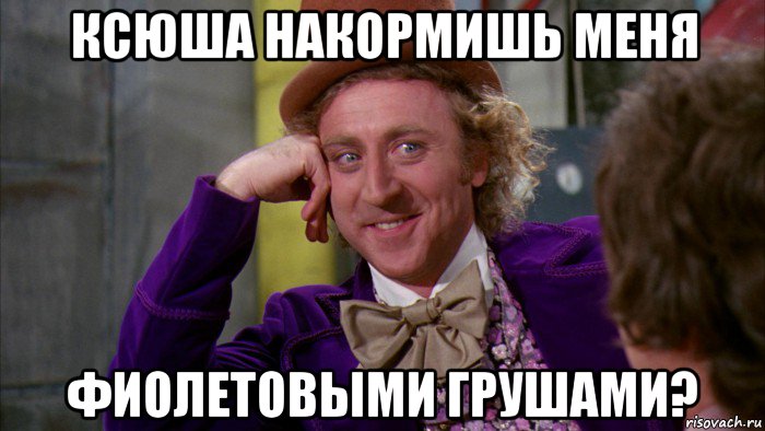 ксюша накормишь меня фиолетовыми грушами?, Мем Ну давай расскажи (Вилли Вонка)