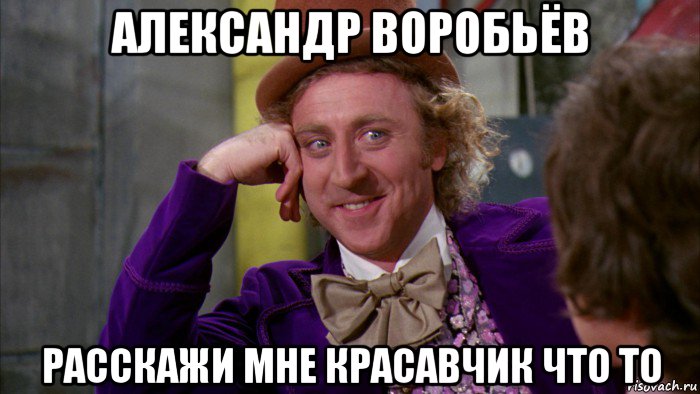 александр воробьёв расскажи мне красавчик что то, Мем Ну давай расскажи (Вилли Вонка)