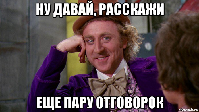 ну давай, расскажи еще пару отговорок, Мем Ну давай расскажи (Вилли Вонка)