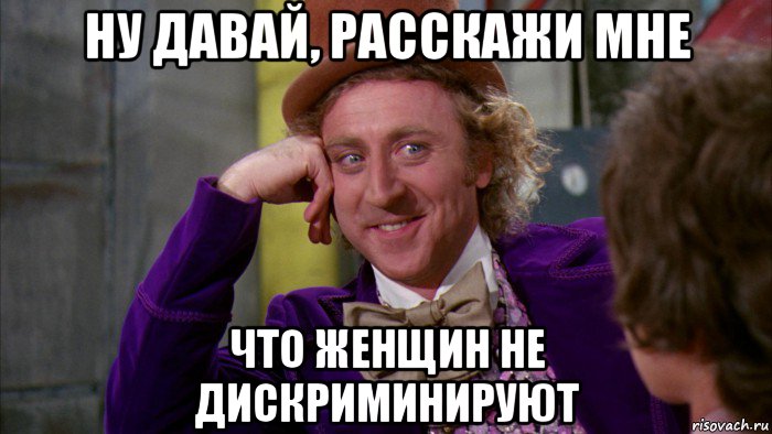 ну давай, расскажи мне что женщин не дискриминируют, Мем Ну давай расскажи (Вилли Вонка)