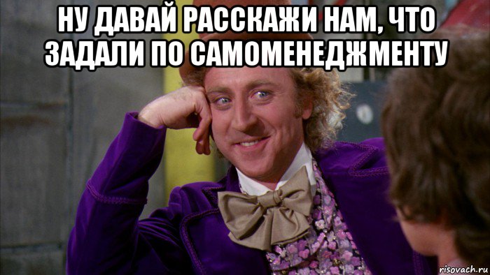 ну давай расскажи нам, что задали по самоменеджменту , Мем Ну давай расскажи (Вилли Вонка)