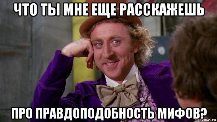 что ты мне еще расскажешь про правдоподобность мифов?, Мем Ну давай расскажи (Вилли Вонка)