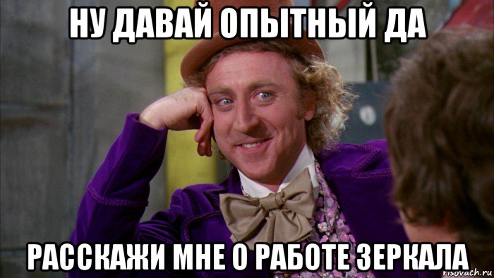 ну давай опытный да расскажи мне о работе зеркала, Мем Ну давай расскажи (Вилли Вонка)