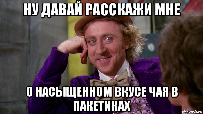 ну давай расскажи мне о насыщенном вкусе чая в пакетиках, Мем Ну давай расскажи (Вилли Вонка)