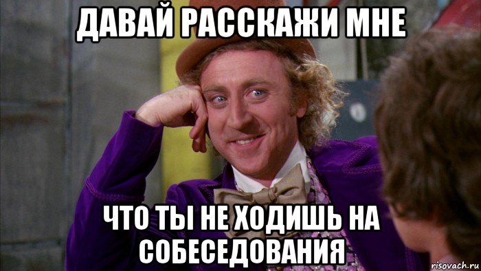 давай расскажи мне что ты не ходишь на собеседования, Мем Ну давай расскажи (Вилли Вонка)