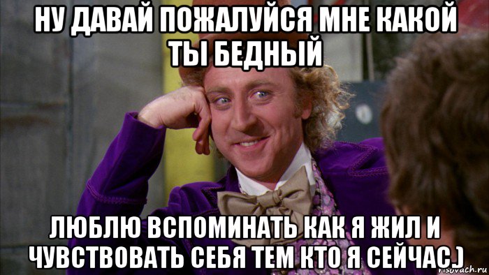 ну давай пожалуйся мне какой ты бедный люблю вспоминать как я жил и чувствовать себя тем кто я сейчас.), Мем Ну давай расскажи (Вилли Вонка)