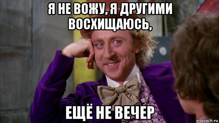 я не вожу, я другими восхищаюсь, ещё не вечер, Мем Ну давай расскажи (Вилли Вонка)