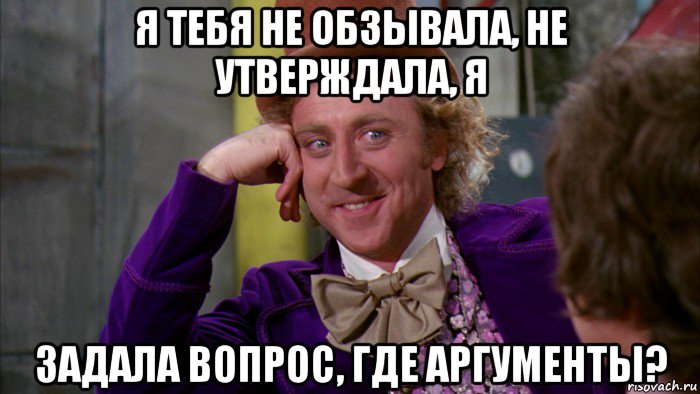 я тебя не обзывала, не утверждала, я задала вопрос, где аргументы?, Мем Ну давай расскажи (Вилли Вонка)