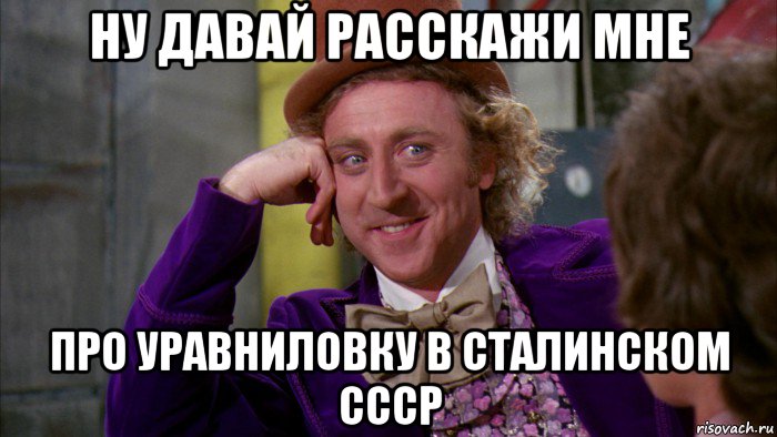 ну давай расскажи мне про уравниловку в сталинском ссср, Мем Ну давай расскажи (Вилли Вонка)